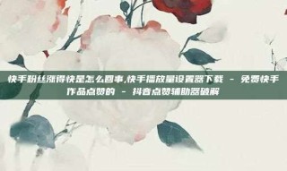 快手粉丝涨得快是怎么回事,快手播放量设置器下载 - 免费快手作品点赞的 - 抖音点赞辅助器破解