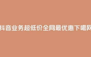 抖音业务超低价，全网最优惠