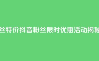 抖音粉丝特价 - 抖音粉丝限时优惠活动揭秘。