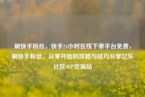 刷快手粉丝，快手24小时在线下单平台免费，刷快手粉丝，从零开始的攻略与技巧分享亿乐社区SUP货源站