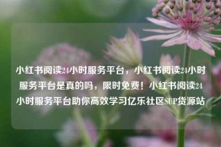 小红书阅读24小时服务平台，小红书阅读24小时服务平台是真的吗，限时免费！小红书阅读24小时服务平台助你高效学习亿乐社区SUP货源站