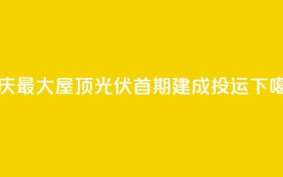 重庆最大屋顶光伏首期建成投运