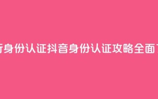 抖音怎么进行身份认证(抖音身份认证攻略：全面了解认证流程)