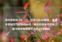 买抖音粉丝10元一万，抖音10元1000粉丝，低成本获取百万粉丝的秘密，购买抖音账号的低门槛与高效策略亿乐社区SUP货源站