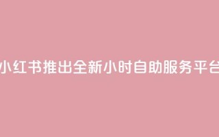 小红书推出全新24小时自助服务平台