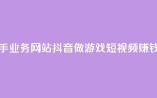 抖音快手业务网站 - 抖音做游戏短视频赚钱