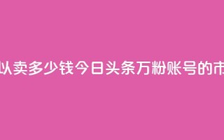 今日头条万粉号可以卖多少钱 - 今日头条万粉账号的市场价值分析~