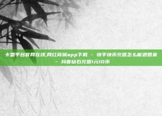 卡盟平台官网在线,网红商城app下载 - 快手快币充值怎么能退回来 - 抖音钻石充值1元10币