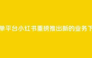 小红书业务下单平台 - 小红书重磅推出新的业务下单平台。