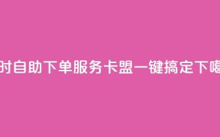 24小时自助下单服务，卡盟一键搞定