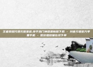 王者荣耀代理充值渠道,快手热门神器最新版下载 - 抖音充值官方苹果手机 - 低价播放量在线下单