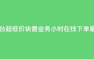 业务下单平台超低价 - 块兽业务24小时在线下单最便宜