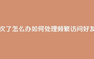 qq我访问好友几次了怎么办 - 如何处理频繁访问好友的问题。