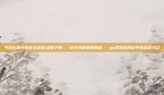 今日头条小号批发货源,点赞下单 - 快手抖音业务网站 - qq买转发网站平台登录入口