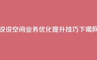 qq说说空间业务优化提升技巧