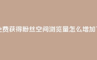 抖音免费获得10000粉丝 - QQ空间浏览量怎么增加
