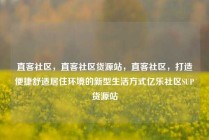 直客社区，直客社区货源站，直客社区，打造便捷舒适居住环境的新型生活方式亿乐社区SUP货源站