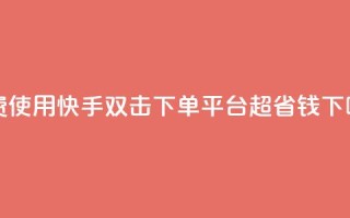 免费使用快手双击下单平台，超省钱！