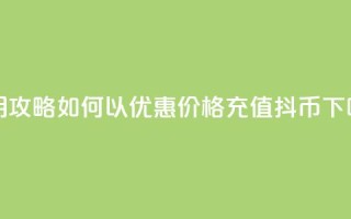 实用攻略：如何以优惠价格充值抖币
