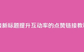 ks点赞链接 - 新标题：提升互动率的KS点赞链接教程~