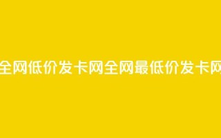 全网低价发卡网(全网最低价发卡网)
