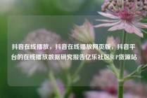 抖音在线播放，抖音在线播放网页版，抖音平台的在线播放数据研究报告亿乐社区SUP货源站