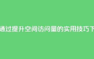 如何通过QQ提升空间访问量的实用技巧