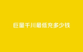 巨量千川最低充多少钱 - 巨量千川最低充值金额是多少。