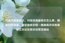 对接货源最低价，对接货源最低价怎么算，精准对接货源，锁定最低价格—揭秘高效采购策略亿乐社区低价自营货源站