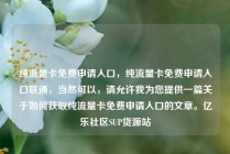 纯流量卡免费申请入口，纯流量卡免费申请入口联通，当然可以，请允许我为您提供一篇关于如何获取纯流量卡免费申请入口的文章。亿乐社区SUP货源站