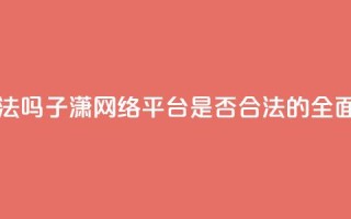 子潇网络平台是合法吗 - 子潇网络平台是否合法的全面解析与评估。