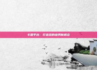 卡盟平台：打造您的业务新机会