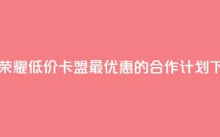 王者荣耀低价卡盟 - 最优惠的合作计划