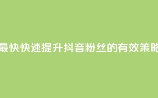 抖音如何吸粉最快 - 快速提升抖音粉丝的有效策略与技巧。