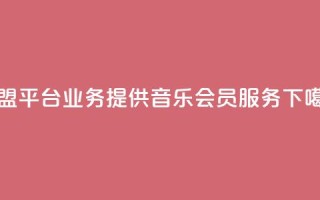 卡盟平台qq业务提供qq音乐会员服务