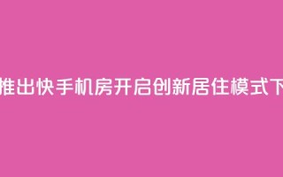 抖音推出快手机房，开启创新居住模式