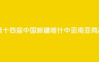 中亚媒体聚焦第十四届中国新疆喀什·中亚南亚商品交易会