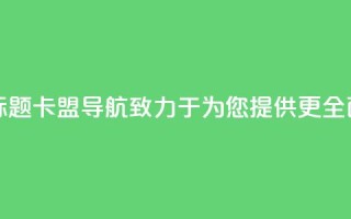 卡盟导航新标题：卡盟导航——致力于为您提供更全面的导航服务