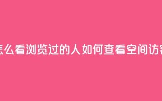 qq空间怎么看浏览过的人(如何查看QQ空间访客记录)