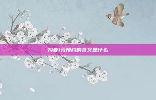 抖音1元预约的含义是什么