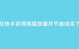 如何在快手获得高播放量并节省成本