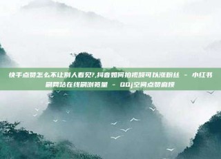 快手点赞怎么不让别人看见?,抖音如何拍视频可以涨粉丝 - 小红书刷网站在线刷浏览量 - QQj空间点赞麻烦