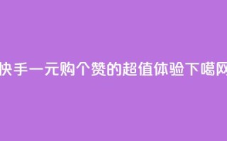 快手一元购100个赞的超值体验