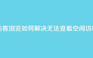 qq空间怎么看不了访客浏览 - 如何解决无法查看QQ空间访客浏览问题。