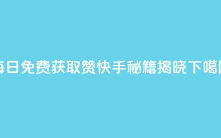 每日免费获取赞，快手秘籍揭晓