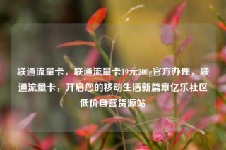 联通流量卡，联通流量卡19元200g官方办理，联通流量卡，开启您的移动生活新篇章亿乐社区低价自营货源站