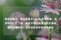 电信流量卡，电信流量卡19元200g官方办理，当然可以。以下是一篇关于电信流量卡的文章标题和主要内容，亿乐社区低价自营货源站