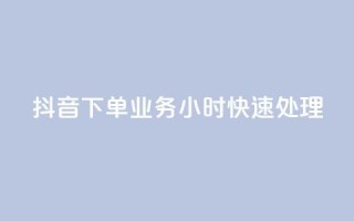 抖音下单业务，24小时快速处理