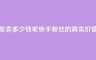 快手1000个粉丝能卖多少钱呢 - 快手1000粉丝的真实价值揭秘~