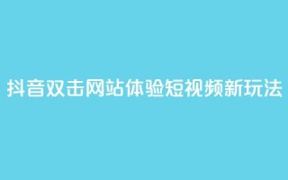 抖音双击网站，体验短视频新玩法！